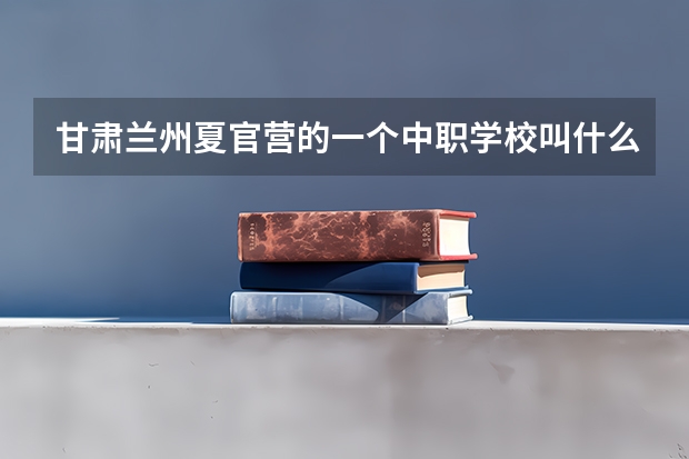 甘肃兰州夏官营的一个中职学校叫什么名字？