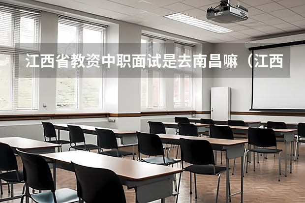 江西省教资中职面试是去南昌嘛（江西中职教资面试必须去南昌么）