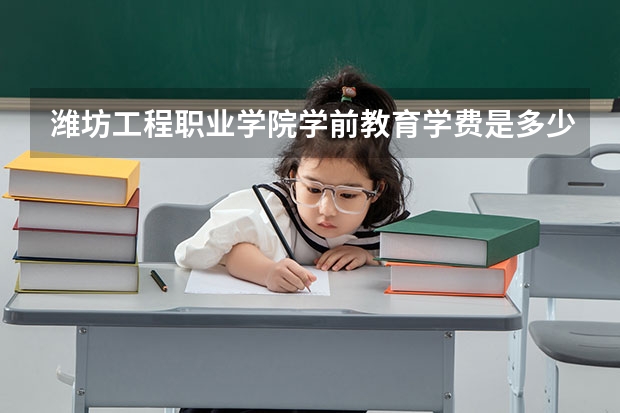 潍坊工程职业学院学前教育学费是多少?