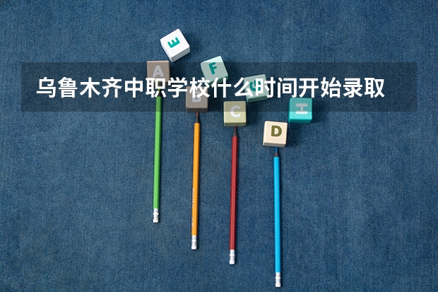 乌鲁木齐中职学校什么时间开始录取