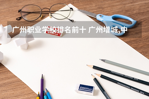 广州职业学校排名前十 广州增城,中职资助卡激活时间