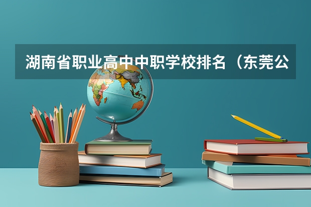 湖南省职业高中中职学校排名（东莞公办中职学校排名）
