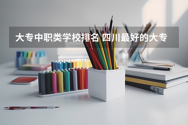 大专中职类学校排名 四川最好的大专排名
