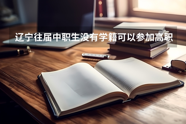 辽宁往届中职生没有学籍可以参加高职扩招吗？