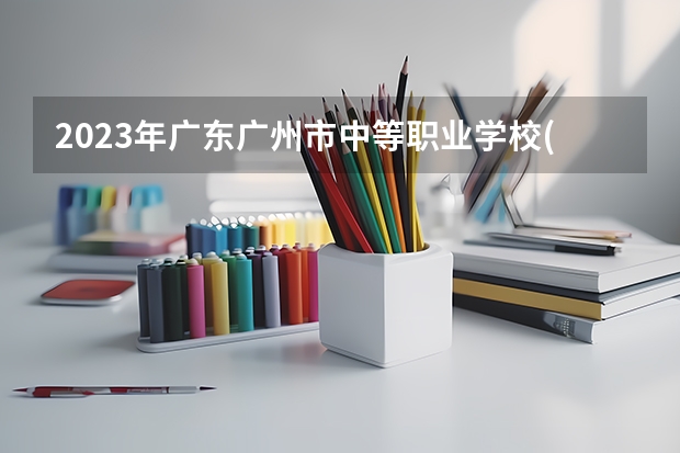 2023年广东广州市中等职业学校(中职)所有名单(38所)（广州中职学校排名榜）
