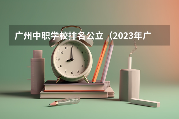 广州中职学校排名公立（2023年广东广州市中等职业学校(中职)所有名单(38所)）
