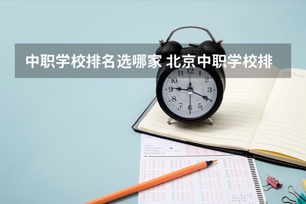 中职学校排名选哪家 北京中职学校排名榜