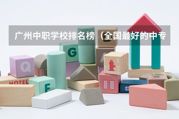 广州中职学校排名榜（全国最好的中专学校排名）