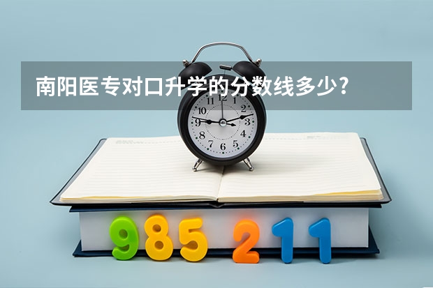 南阳医专对口升学的分数线多少?