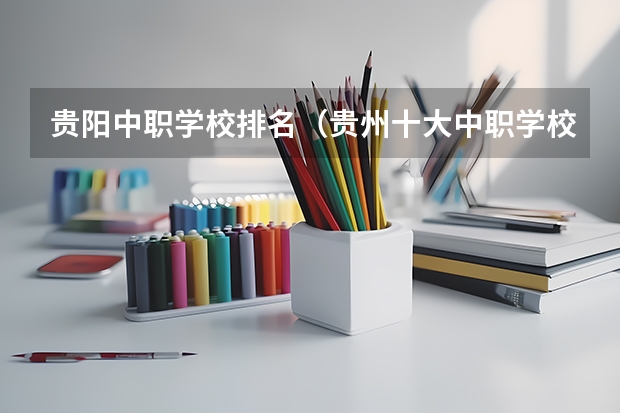 贵阳中职学校排名（贵州十大中职学校排名）