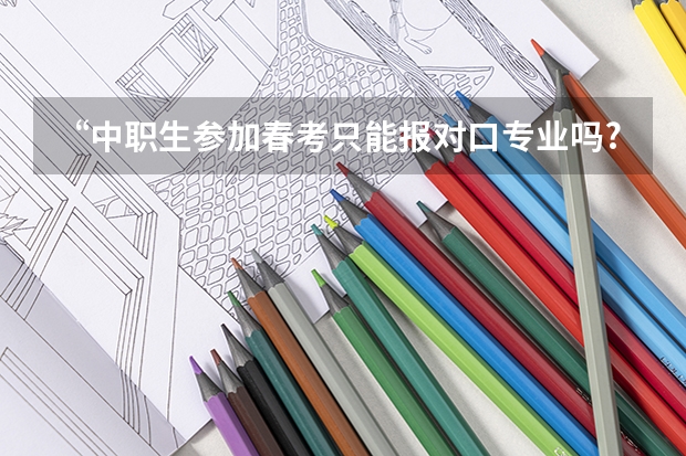 “中职生参加春考只能报对口专业吗?”