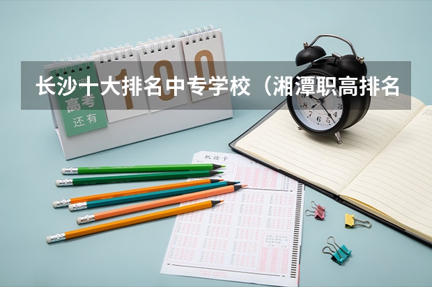 长沙十大排名中专学校（湘潭职高排名前十名学校）