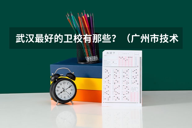 武汉最好的卫校有那些？（广州市技术学院黄石校区是中职）