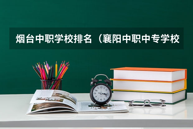 烟台中职学校排名（襄阳中职中专学校排名）