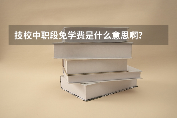 技校中职段免学费是什么意思啊？