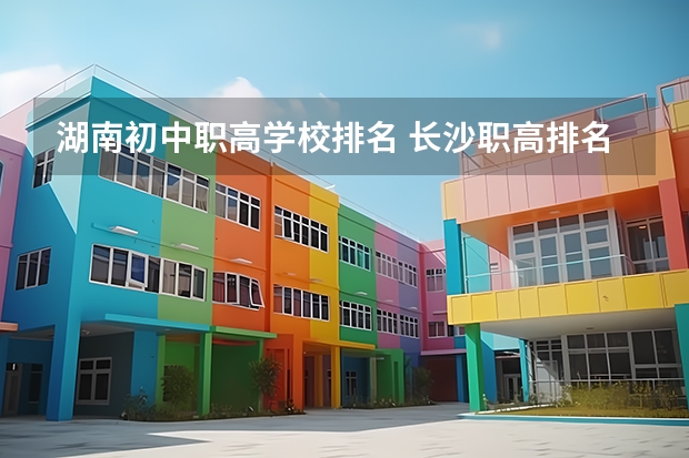 湖南初中职高学校排名 长沙职高排名前十名学校