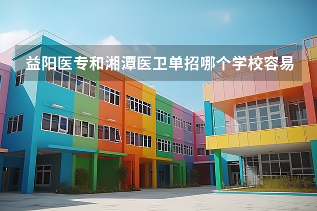 益阳医专和湘潭医卫单招哪个学校容易进