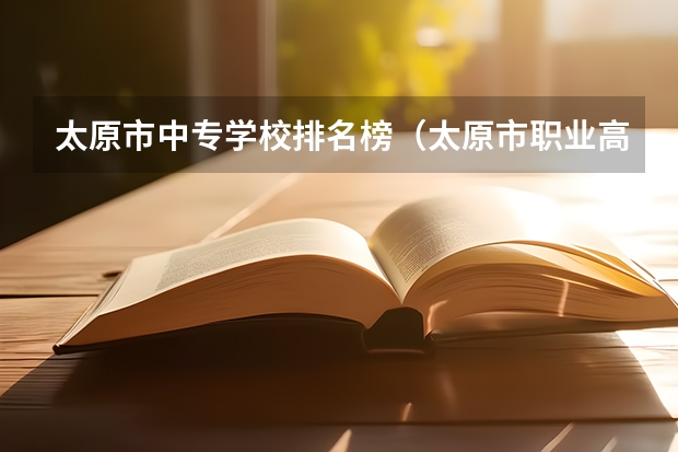 太原市中专学校排名榜（太原市职业高中学校排名) 山西最好的公办职高学校排名