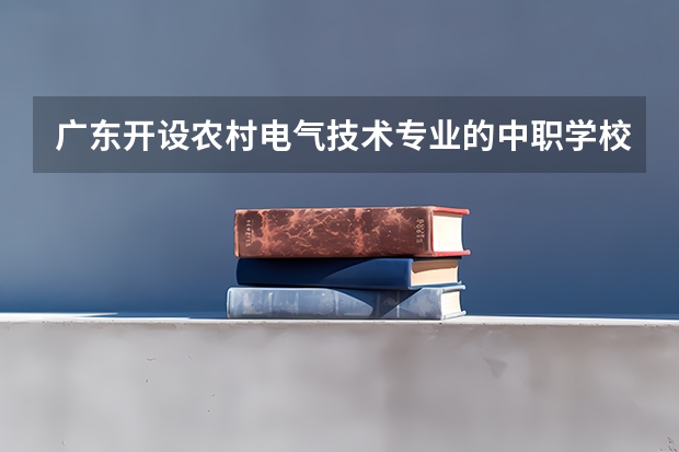 广东开设农村电气技术专业的中职学校名单有哪些