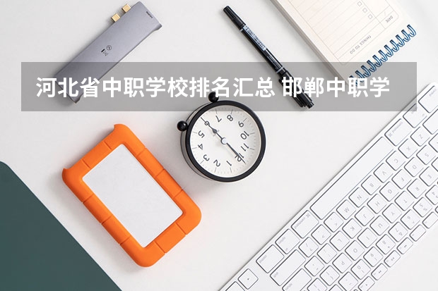 河北省中职学校排名汇总 邯郸中职学校排名