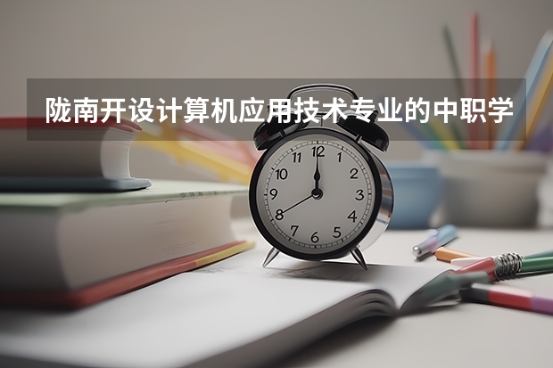 陇南开设计算机应用技术专业的中职学校名单有哪些