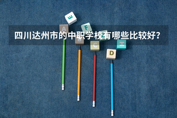 四川达州市的中职学校有哪些比较好？