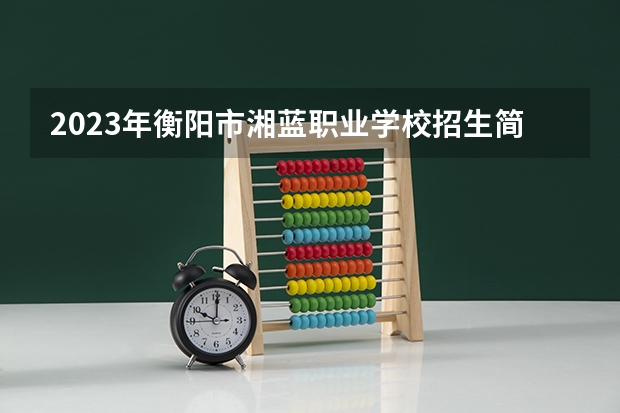 2023年衡阳市湘蓝职业学校招生简章收费标准电话师资怎么样