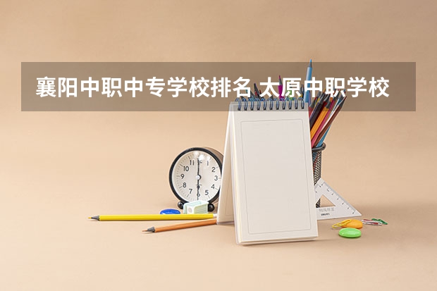 襄阳中职中专学校排名 太原中职学校排名