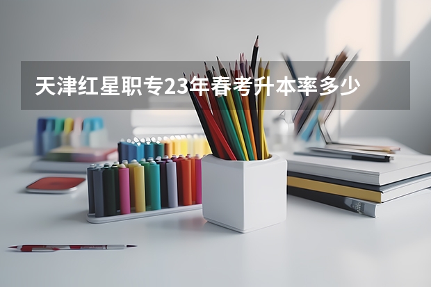 天津红星职专23年春考升本率多少