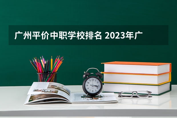 广州平价中职学校排名 2023年广东广州市中等职业学校(中职)所有名单(38所)