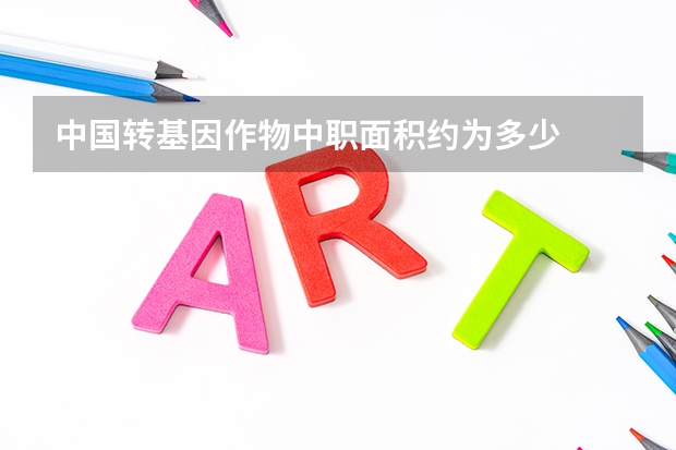 中国转基因作物中职面积约为多少