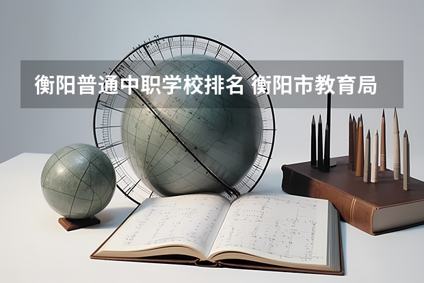 衡阳普通中职学校排名 衡阳市教育局直属学校招聘教师招聘考试公告？