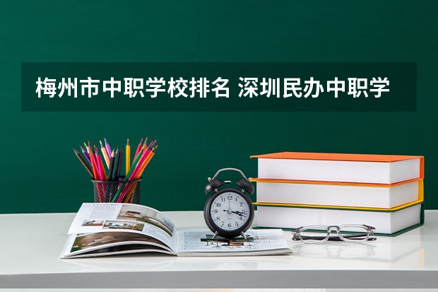 梅州市中职学校排名 深圳民办中职学校排名
