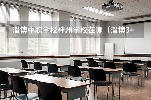 淄博中职学校神州学校在哪（淄博3+4中职有那些学校？）