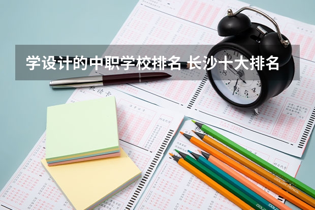 学设计的中职学校排名 长沙十大排名中专学校