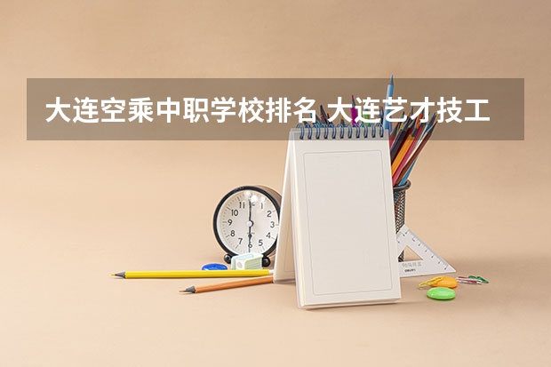 大连空乘中职学校排名 大连艺才技工学校的中职升学