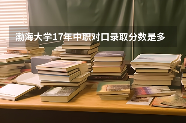 渤海大学17年中职对口录取分数是多少？