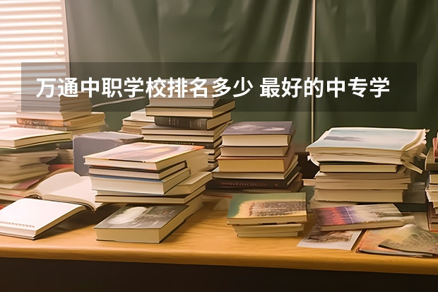 万通中职学校排名多少 最好的中专学校？