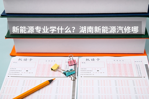 新能源专业学什么？湖南新能源汽修哪家学校好？