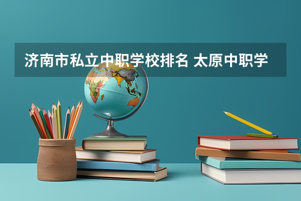 济南市私立中职学校排名 太原中职学校排名