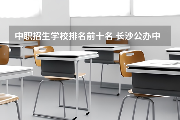 中职招生学校排名前十名 长沙公办中职学校排名前十名学校