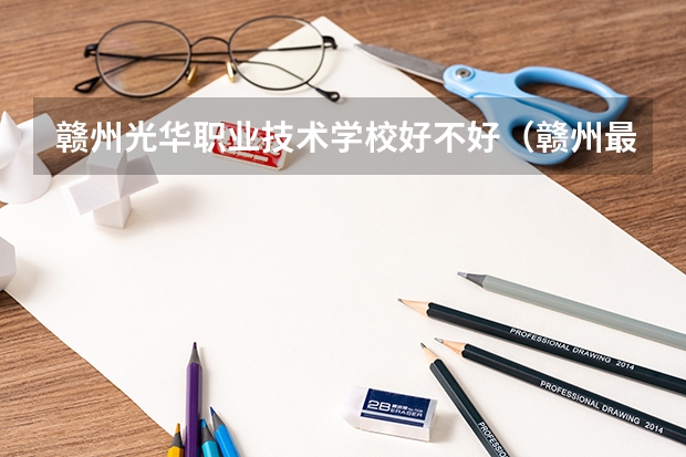 赣州光华职业技术学校好不好（赣州最好的中专学校？）