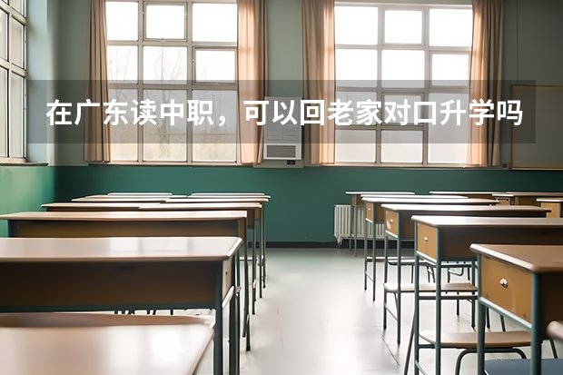 在广东读中职，可以回老家对口升学吗？