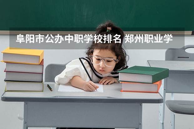 阜阳市公办中职学校排名 郑州职业学校排名前十公立