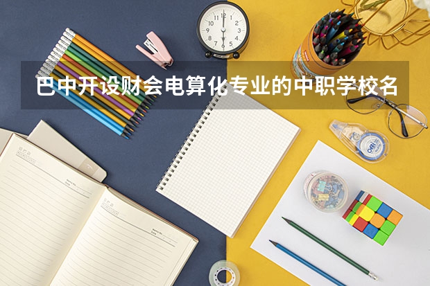 巴中开设财会电算化专业的中职学校名单有哪些