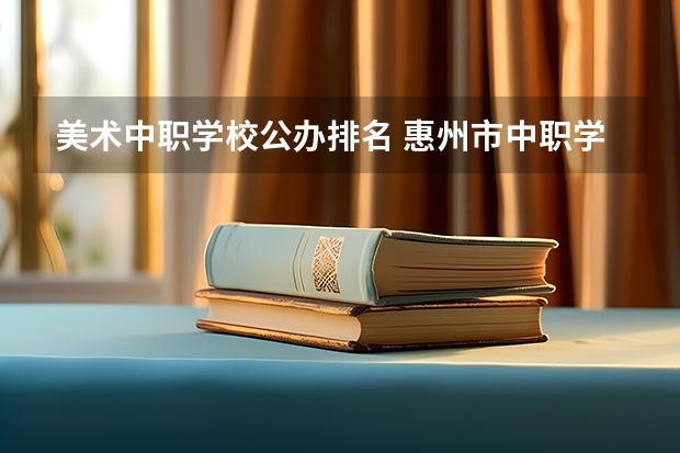 美术中职学校公办排名 惠州市中职学校排名