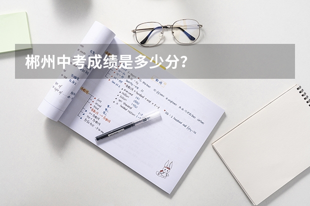 郴州中考成绩是多少分？
