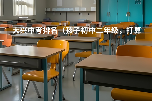 大兴中考排名（孩子初中二年级，打算出国读大学，北京哪一所国际学校国际高中好）