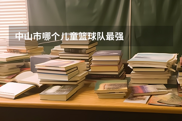 中山市哪个儿童篮球队最强