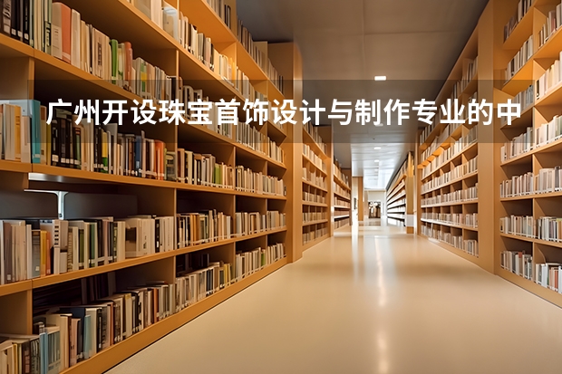 广州开设珠宝首饰设计与制作专业的中职学校名单有哪些